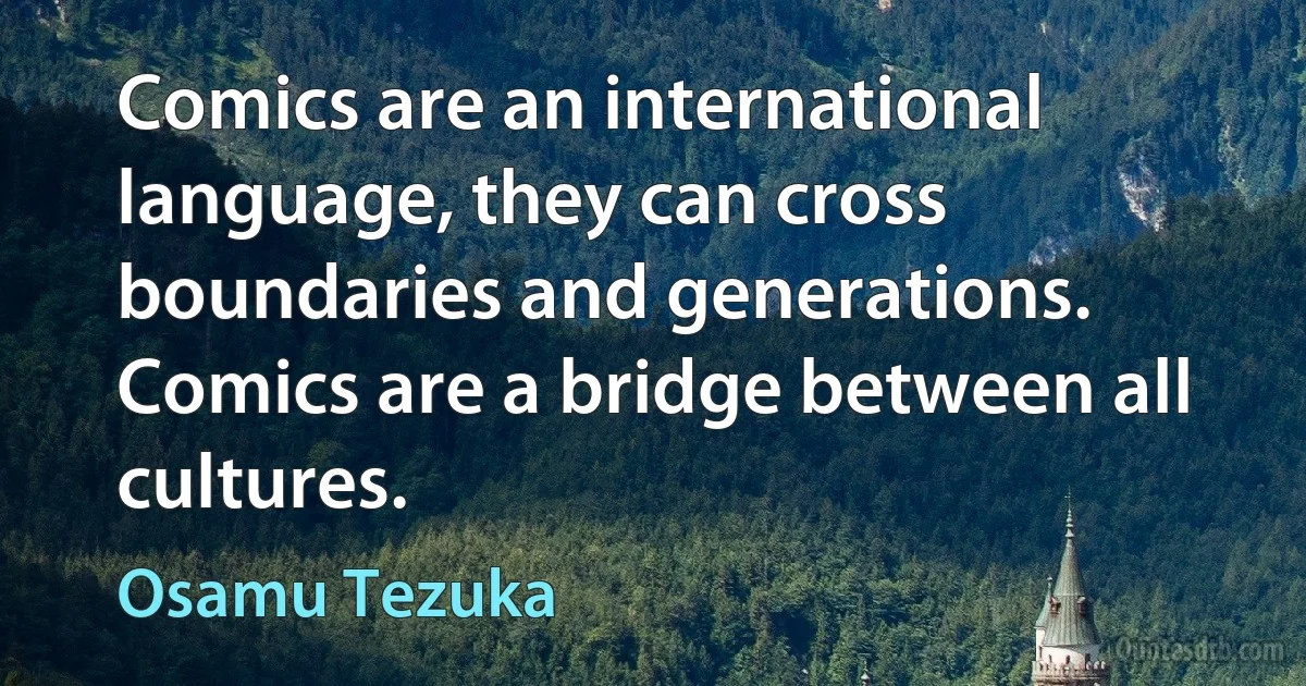 Comics are an international language, they can cross boundaries and generations. Comics are a bridge between all cultures. (Osamu Tezuka)