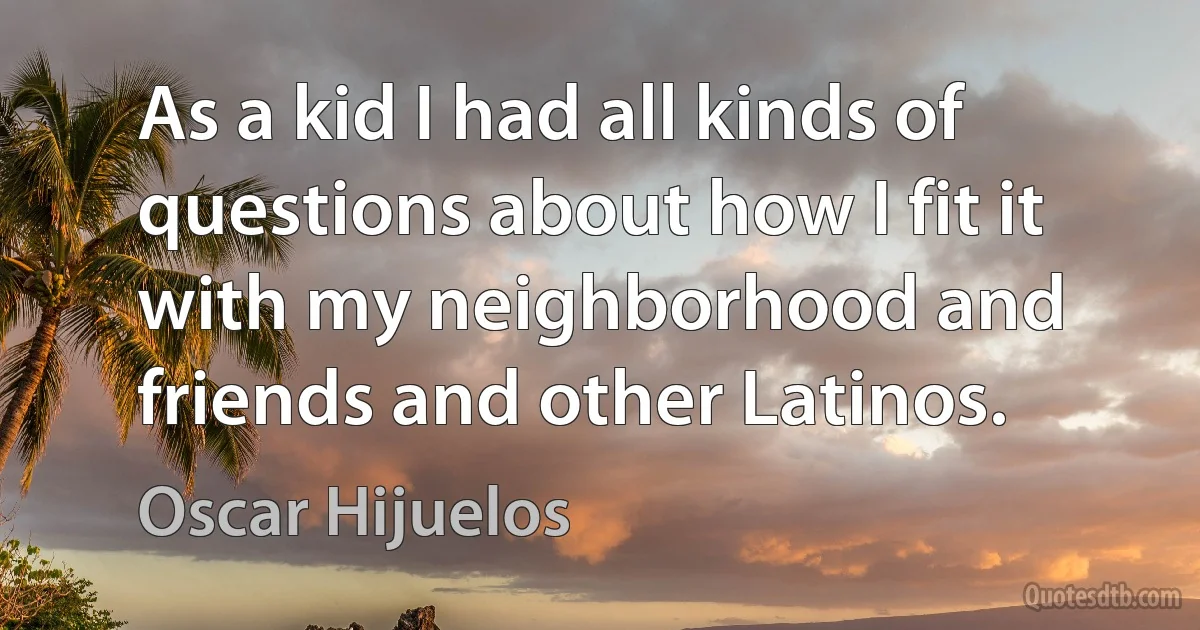 As a kid I had all kinds of questions about how I fit it with my neighborhood and friends and other Latinos. (Oscar Hijuelos)