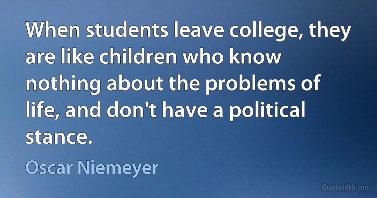 When students leave college, they are like children who know nothing about the problems of life, and don't have a political stance. (Oscar Niemeyer)