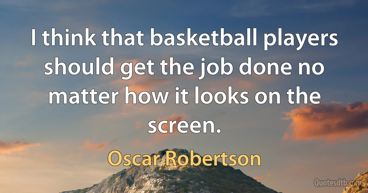 I think that basketball players should get the job done no matter how it looks on the screen. (Oscar Robertson)