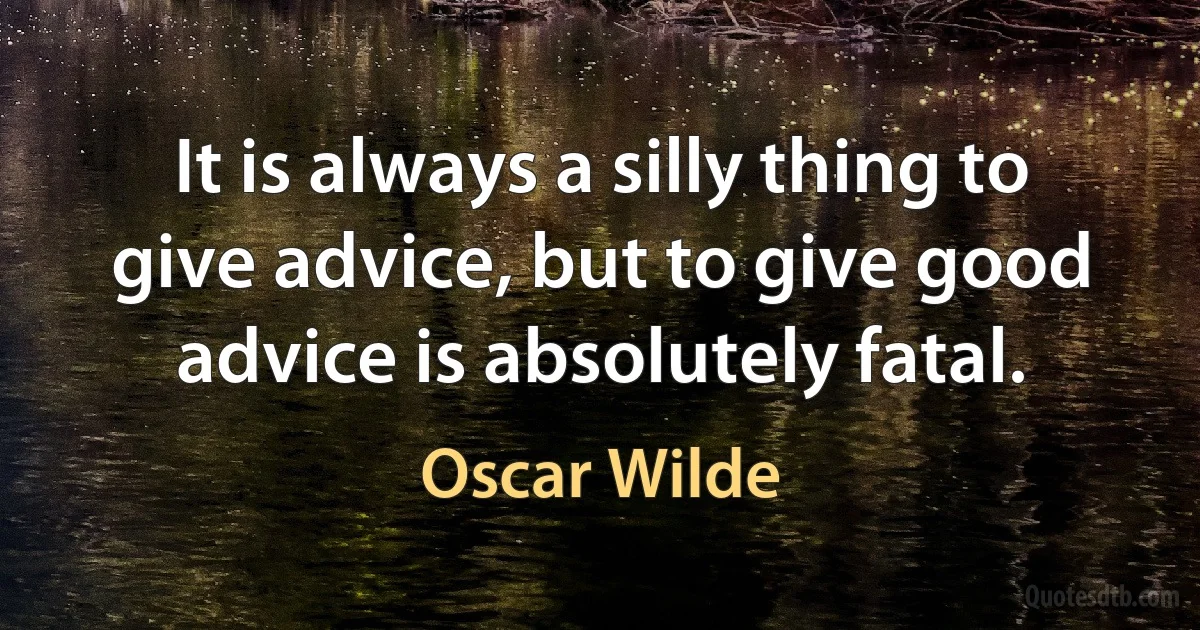 It is always a silly thing to give advice, but to give good advice is absolutely fatal. (Oscar Wilde)