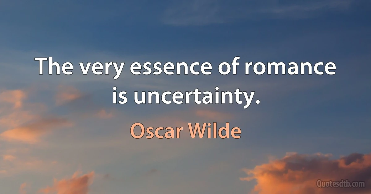 The very essence of romance is uncertainty. (Oscar Wilde)