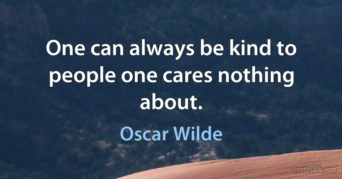 One can always be kind to people one cares nothing about. (Oscar Wilde)