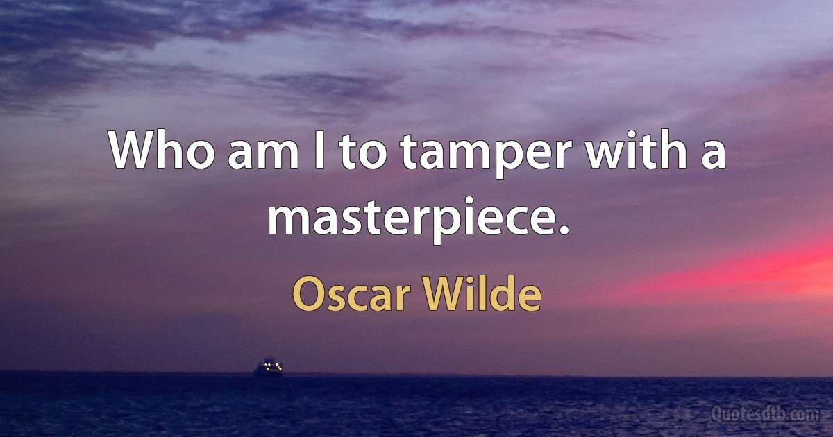 Who am I to tamper with a masterpiece. (Oscar Wilde)