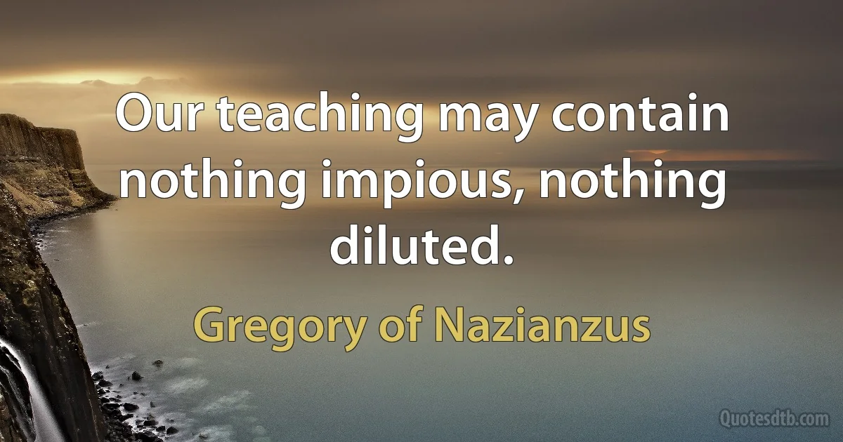 Our teaching may contain nothing impious, nothing diluted. (Gregory of Nazianzus)