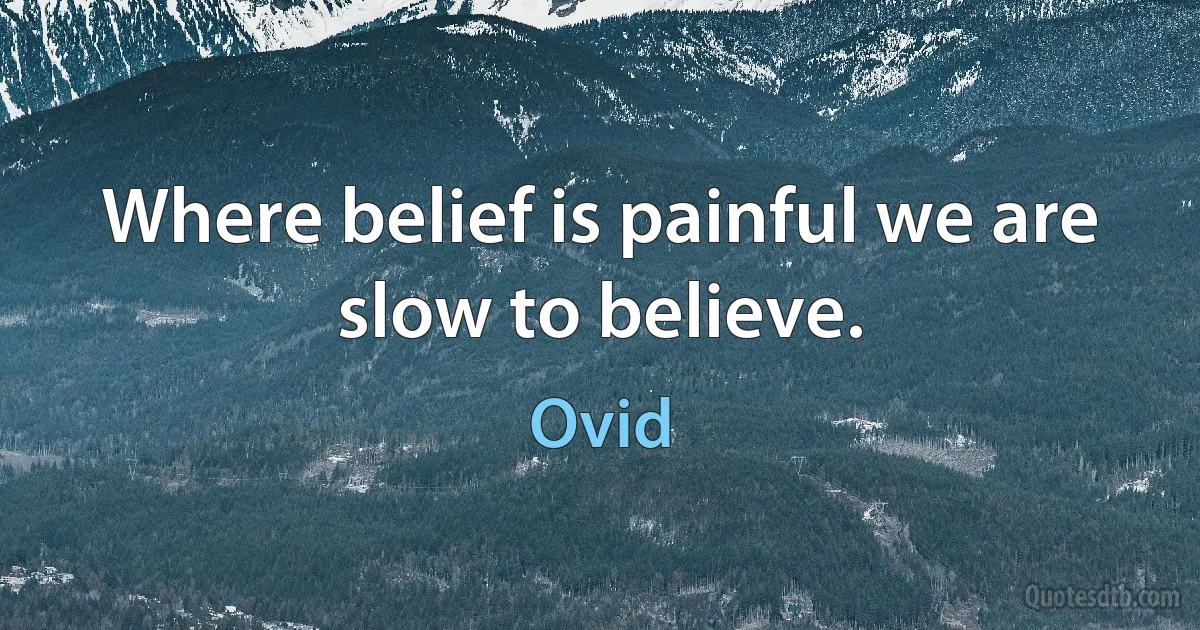 Where belief is painful we are slow to believe. (Ovid)