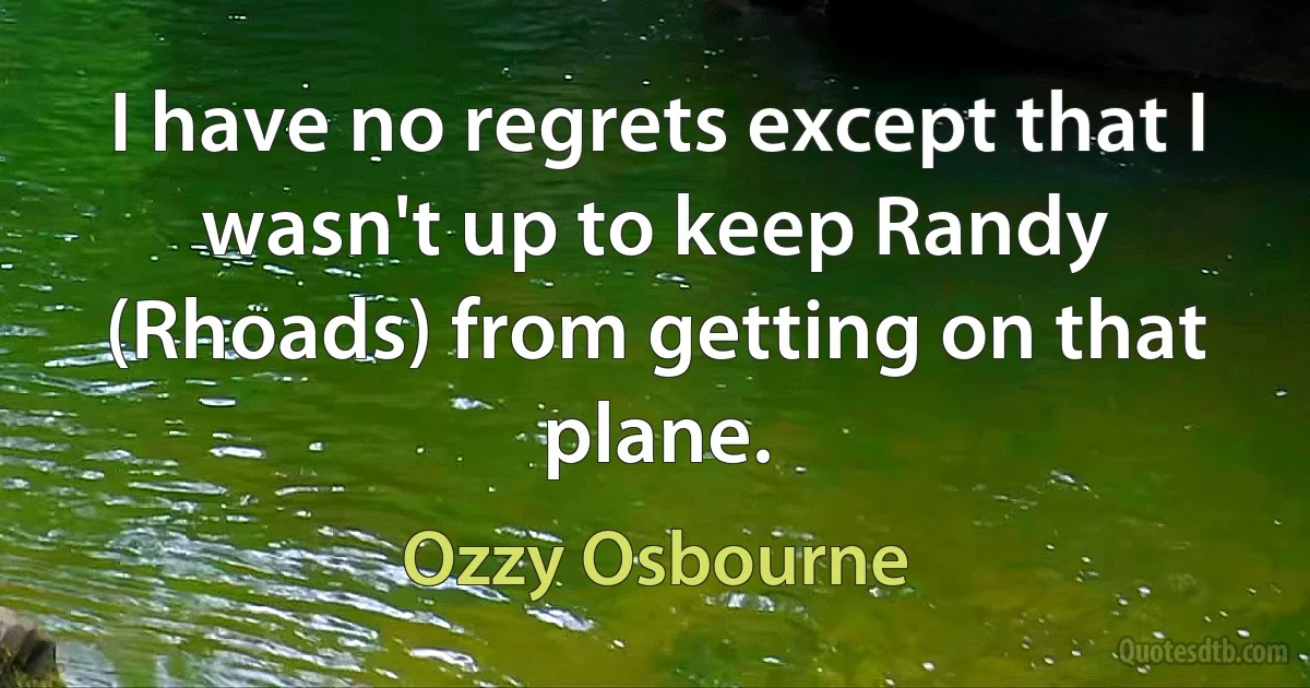 I have no regrets except that I wasn't up to keep Randy (Rhoads) from getting on that plane. (Ozzy Osbourne)