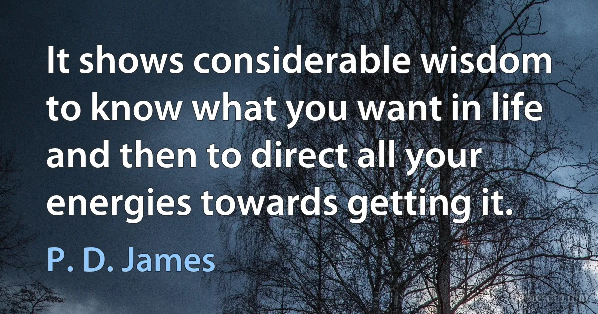 It shows considerable wisdom to know what you want in life and then to direct all your energies towards getting it. (P. D. James)