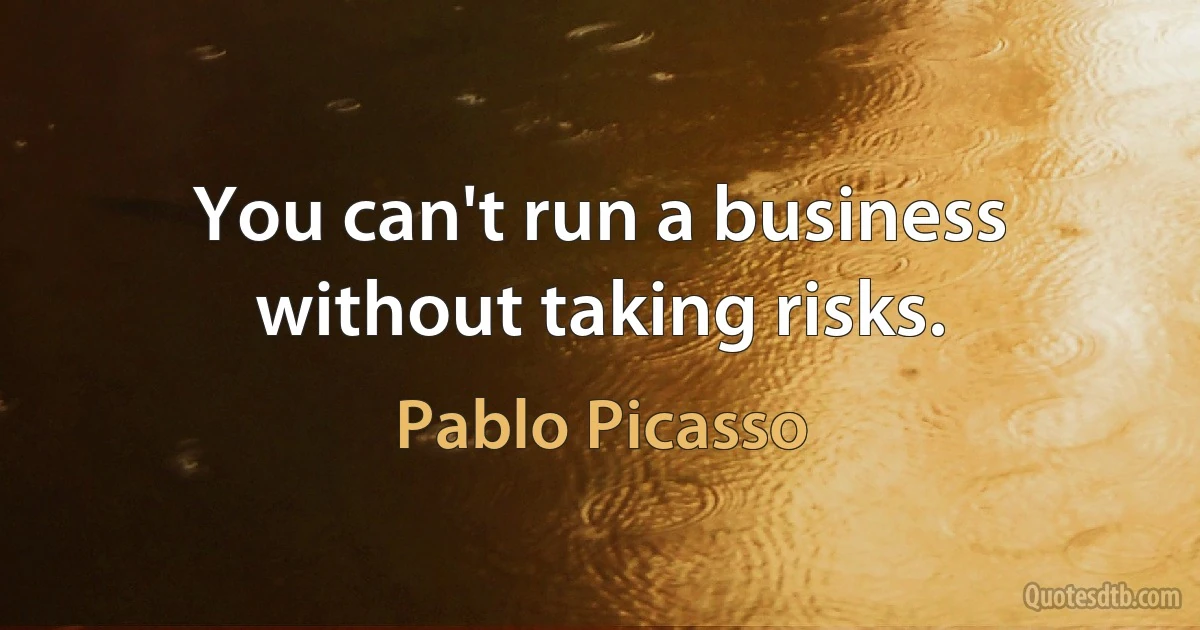 You can't run a business without taking risks. (Pablo Picasso)