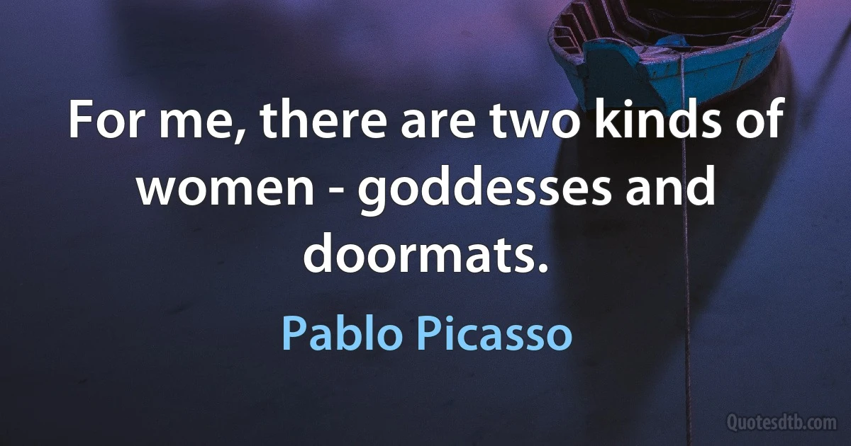 For me, there are two kinds of women - goddesses and doormats. (Pablo Picasso)