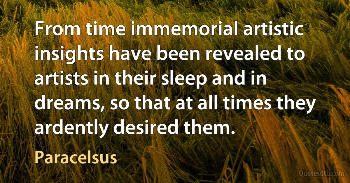 From time immemorial artistic insights have been revealed to artists in their sleep and in dreams, so that at all times they ardently desired them. (Paracelsus)