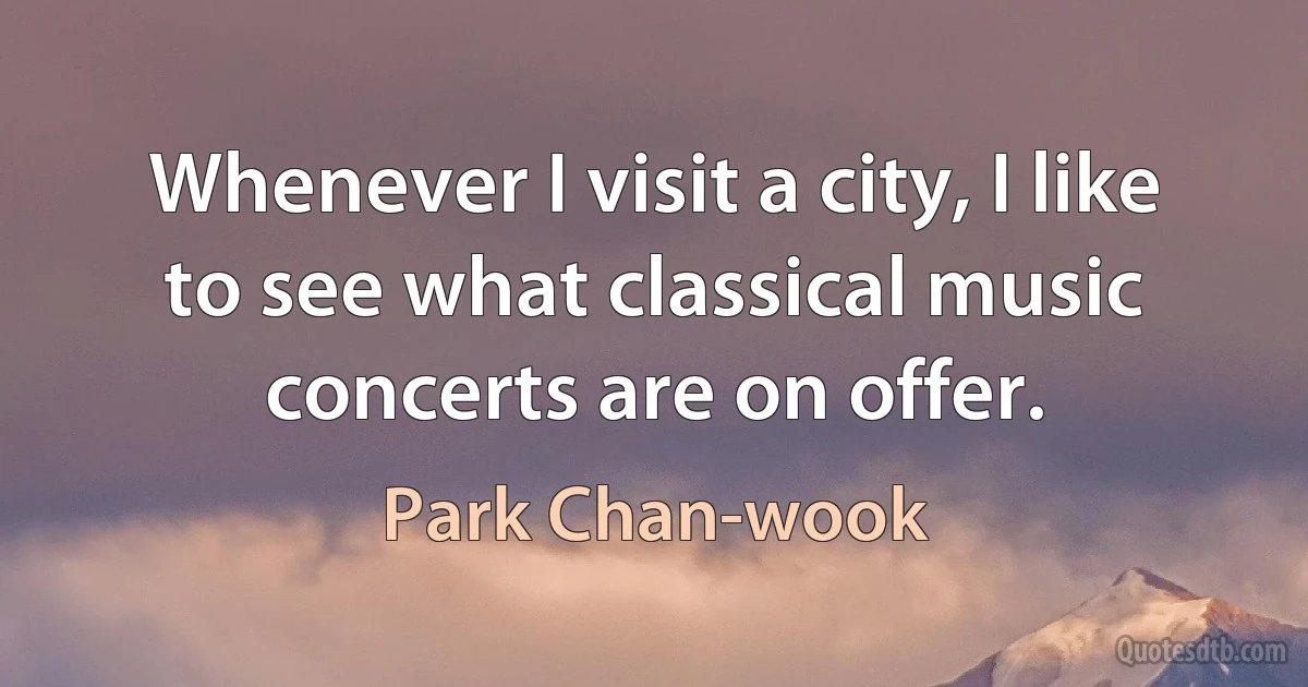 Whenever I visit a city, I like to see what classical music concerts are on offer. (Park Chan-wook)