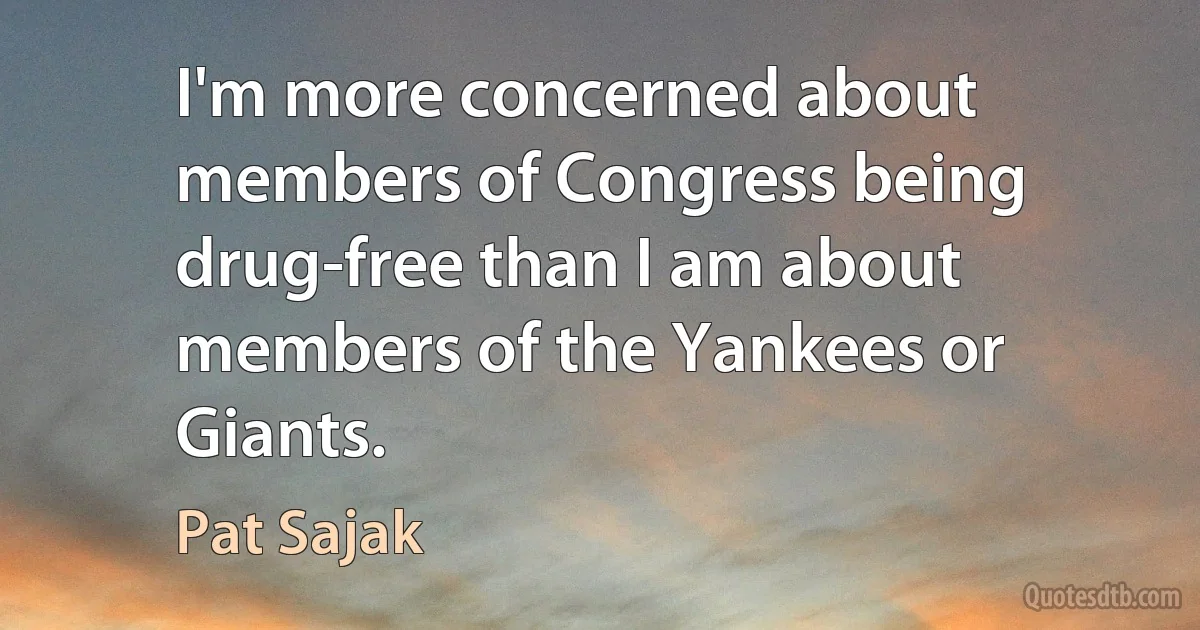 I'm more concerned about members of Congress being drug-free than I am about members of the Yankees or Giants. (Pat Sajak)