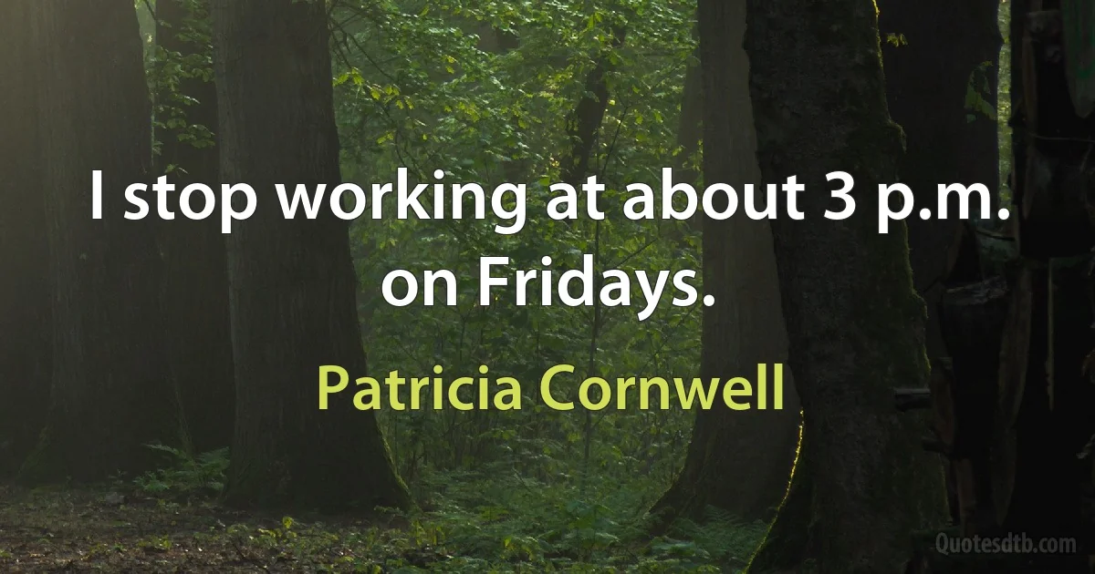 I stop working at about 3 p.m. on Fridays. (Patricia Cornwell)