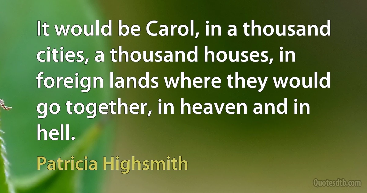 It would be Carol, in a thousand cities, a thousand houses, in foreign lands where they would go together, in heaven and in hell. (Patricia Highsmith)