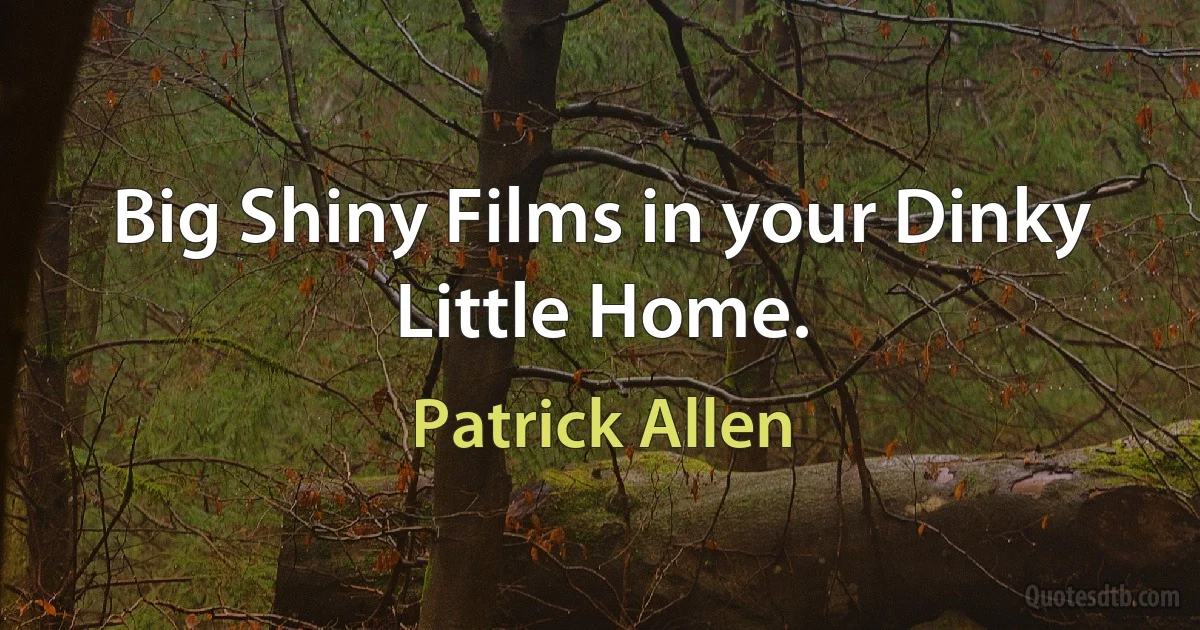 Big Shiny Films in your Dinky Little Home. (Patrick Allen)