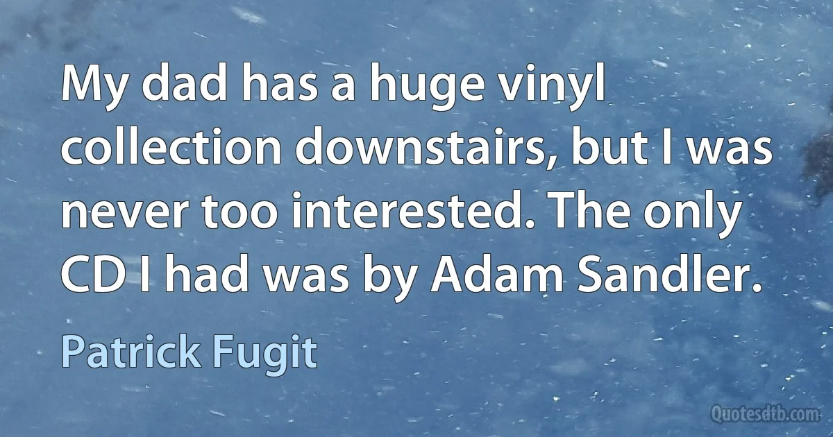 My dad has a huge vinyl collection downstairs, but I was never too interested. The only CD I had was by Adam Sandler. (Patrick Fugit)