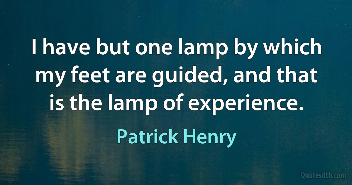 I have but one lamp by which my feet are guided, and that is the lamp of experience. (Patrick Henry)