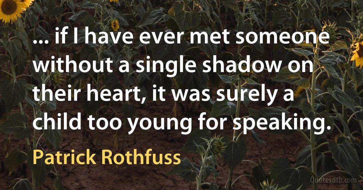 ... if I have ever met someone without a single shadow on their heart, it was surely a child too young for speaking. (Patrick Rothfuss)