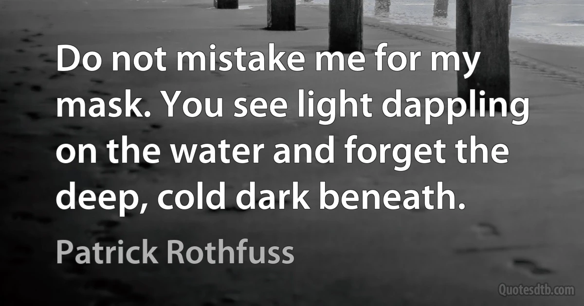 Do not mistake me for my mask. You see light dappling on the water and forget the deep, cold dark beneath. (Patrick Rothfuss)