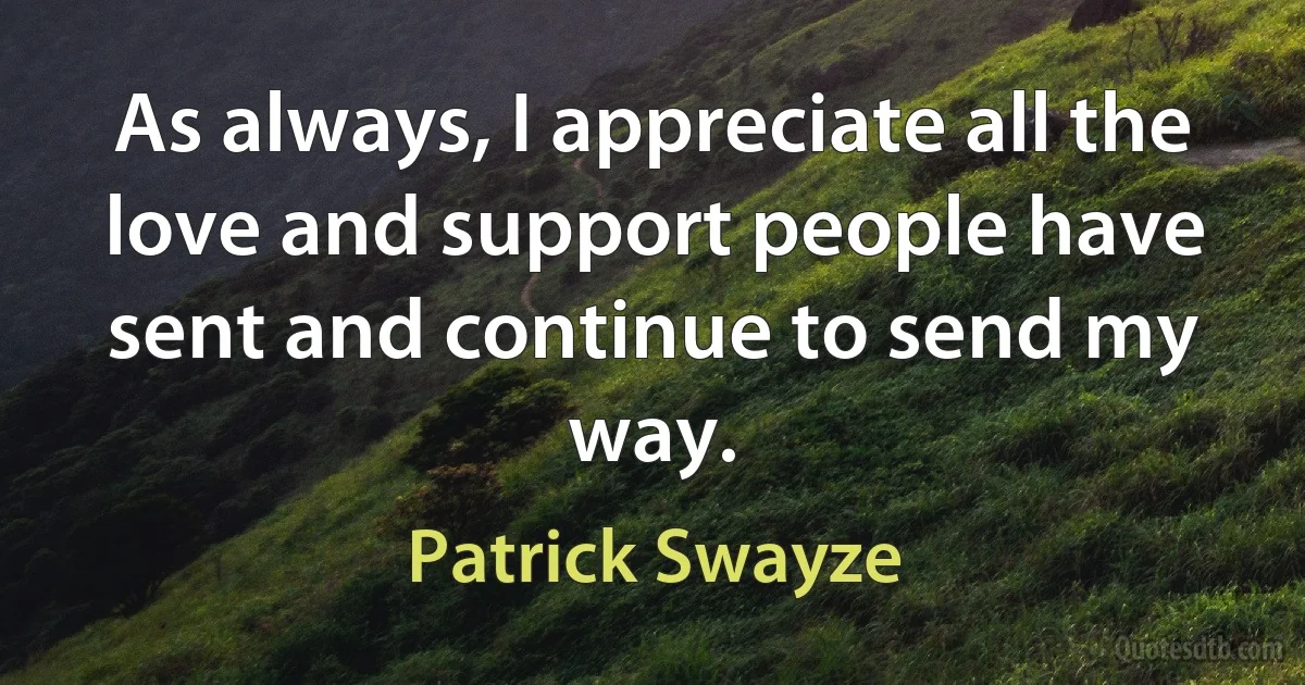 As always, I appreciate all the love and support people have sent and continue to send my way. (Patrick Swayze)