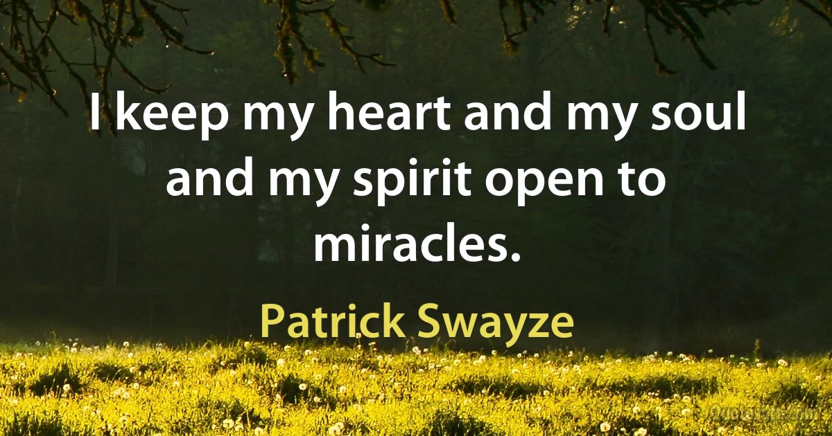 I keep my heart and my soul and my spirit open to miracles. (Patrick Swayze)