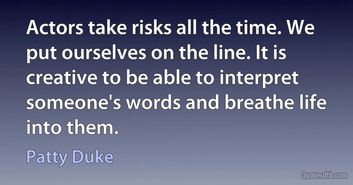 Actors take risks all the time. We put ourselves on the line. It is creative to be able to interpret someone's words and breathe life into them. (Patty Duke)