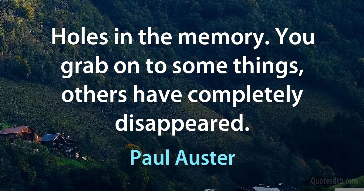 Holes in the memory. You grab on to some things, others have completely disappeared. (Paul Auster)