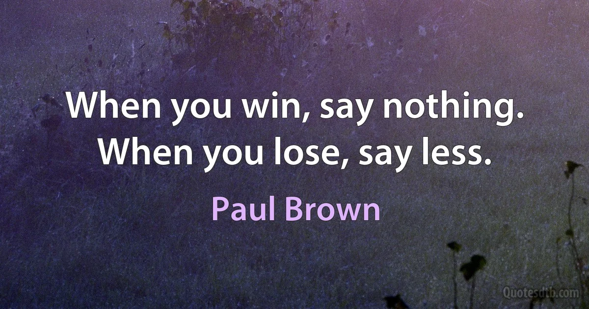 When you win, say nothing. When you lose, say less. (Paul Brown)