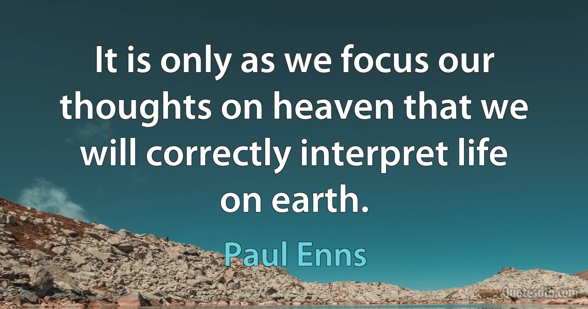 It is only as we focus our thoughts on heaven that we will correctly interpret life on earth. (Paul Enns)