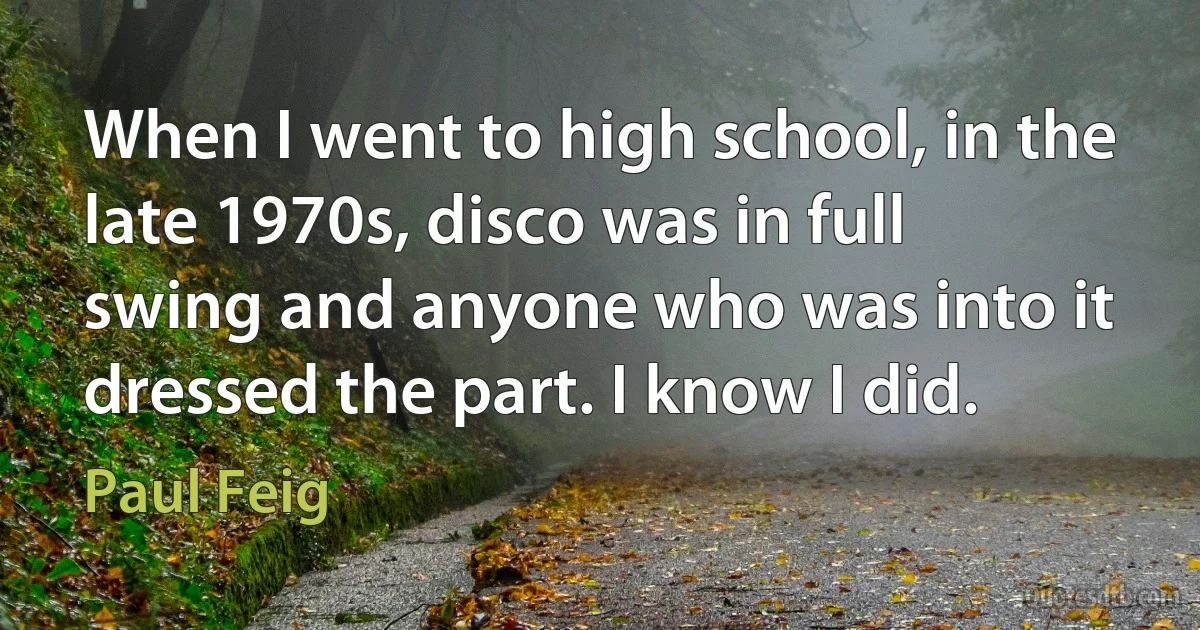 When I went to high school, in the late 1970s, disco was in full swing and anyone who was into it dressed the part. I know I did. (Paul Feig)