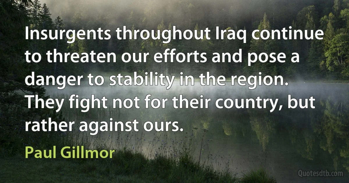 Insurgents throughout Iraq continue to threaten our efforts and pose a danger to stability in the region. They fight not for their country, but rather against ours. (Paul Gillmor)