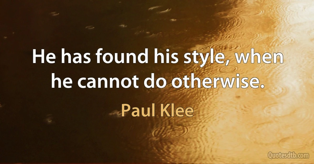 He has found his style, when he cannot do otherwise. (Paul Klee)