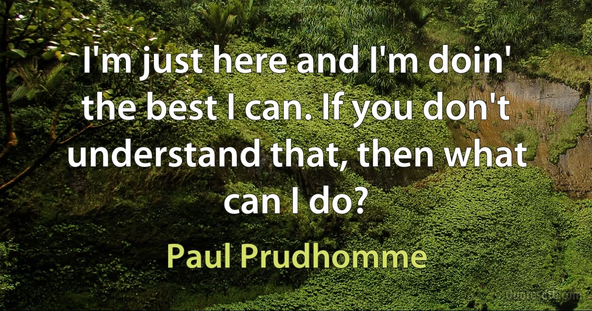 I'm just here and I'm doin' the best I can. If you don't understand that, then what can I do? (Paul Prudhomme)