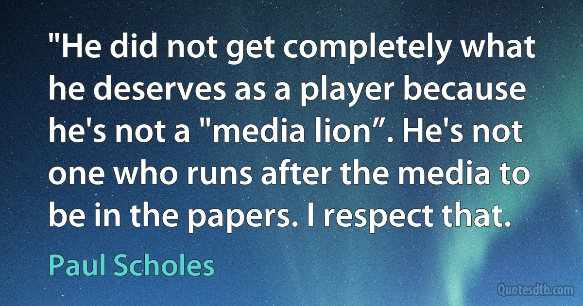 "He did not get completely what he deserves as a player because he's not a "media lion”. He's not one who runs after the media to be in the papers. I respect that. (Paul Scholes)