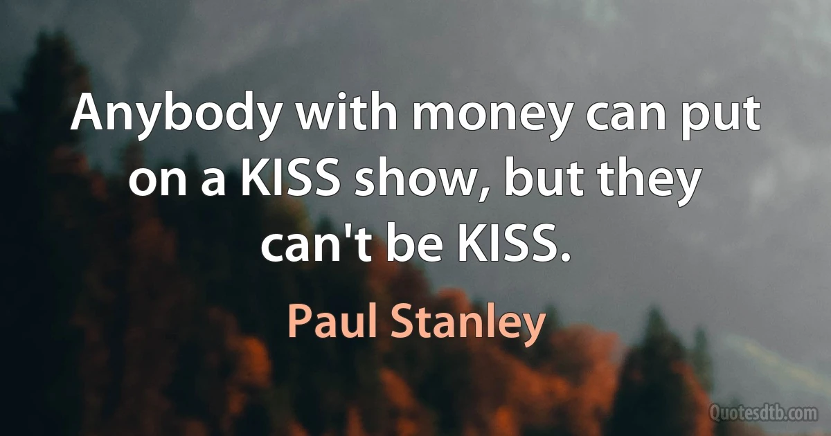 Anybody with money can put on a KISS show, but they can't be KISS. (Paul Stanley)