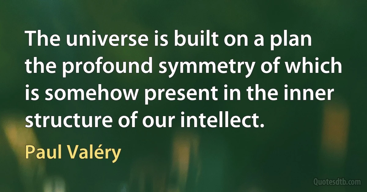 The universe is built on a plan the profound symmetry of which is somehow present in the inner structure of our intellect. (Paul Valéry)