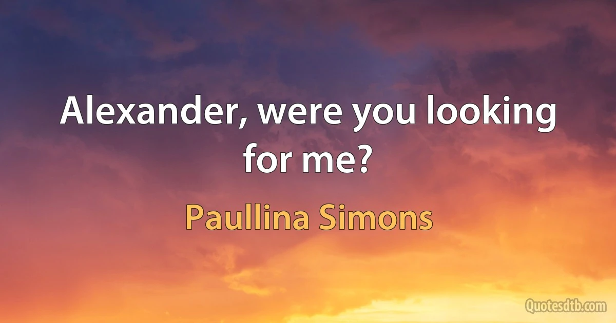 Alexander, were you looking for me? (Paullina Simons)