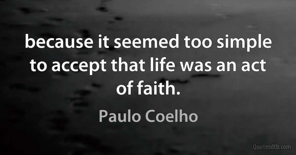 because it seemed too simple to accept that life was an act of faith. (Paulo Coelho)