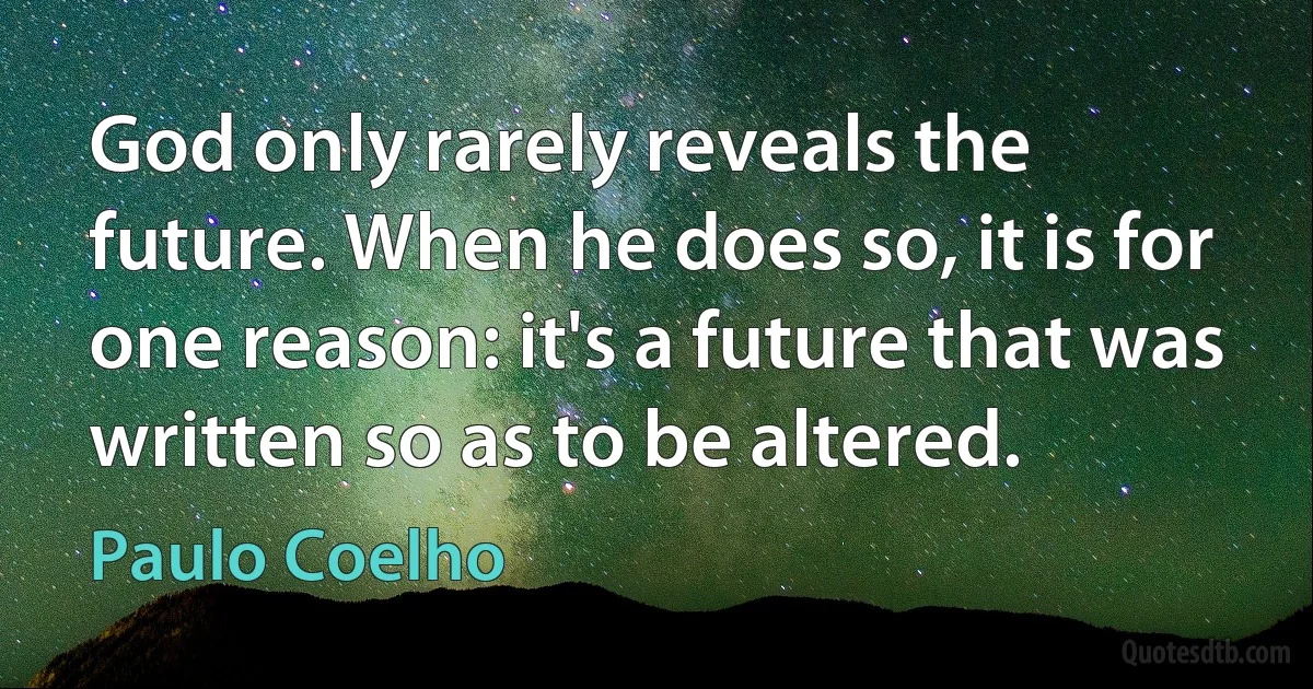 God only rarely reveals the future. When he does so, it is for one reason: it's a future that was written so as to be altered. (Paulo Coelho)