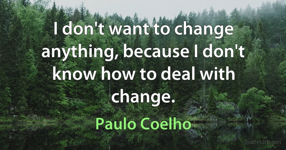 I don't want to change anything, because I don't know how to deal with change. (Paulo Coelho)