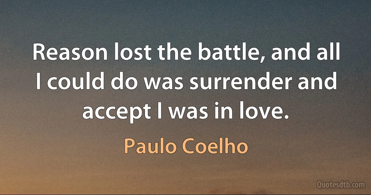 Reason lost the battle, and all I could do was surrender and accept I was in love. (Paulo Coelho)