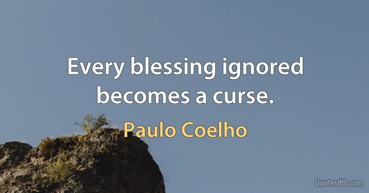 Every blessing ignored becomes a curse. (Paulo Coelho)