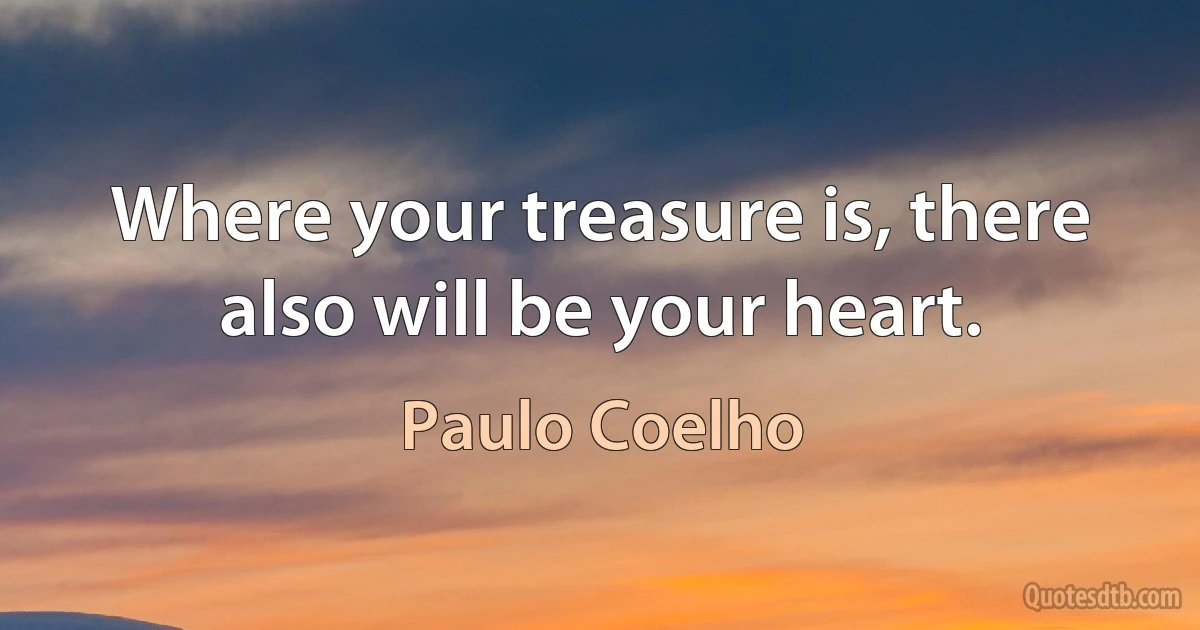 Where your treasure is, there also will be your heart. (Paulo Coelho)