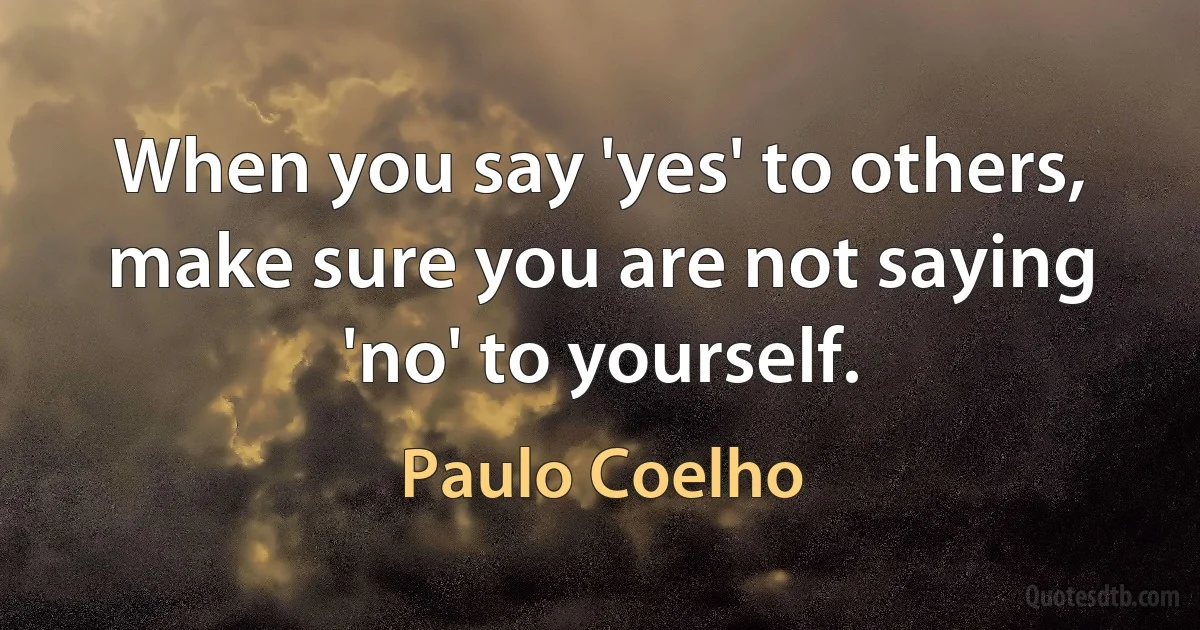 When you say 'yes' to others, make sure you are not saying 'no' to yourself. (Paulo Coelho)