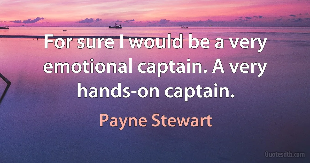 For sure I would be a very emotional captain. A very hands-on captain. (Payne Stewart)