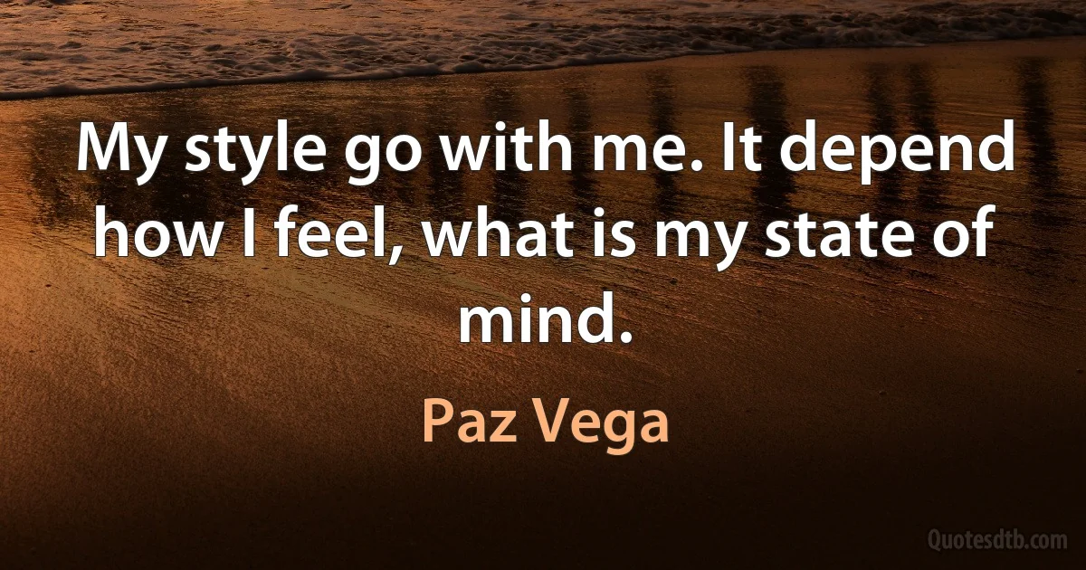 My style go with me. It depend how I feel, what is my state of mind. (Paz Vega)