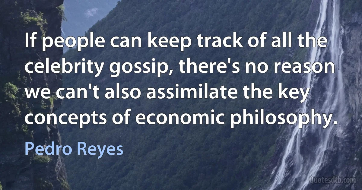 If people can keep track of all the celebrity gossip, there's no reason we can't also assimilate the key concepts of economic philosophy. (Pedro Reyes)