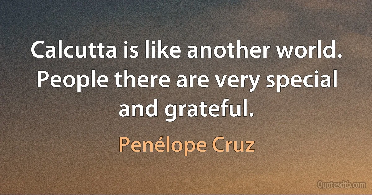 Calcutta is like another world. People there are very special and grateful. (Penélope Cruz)