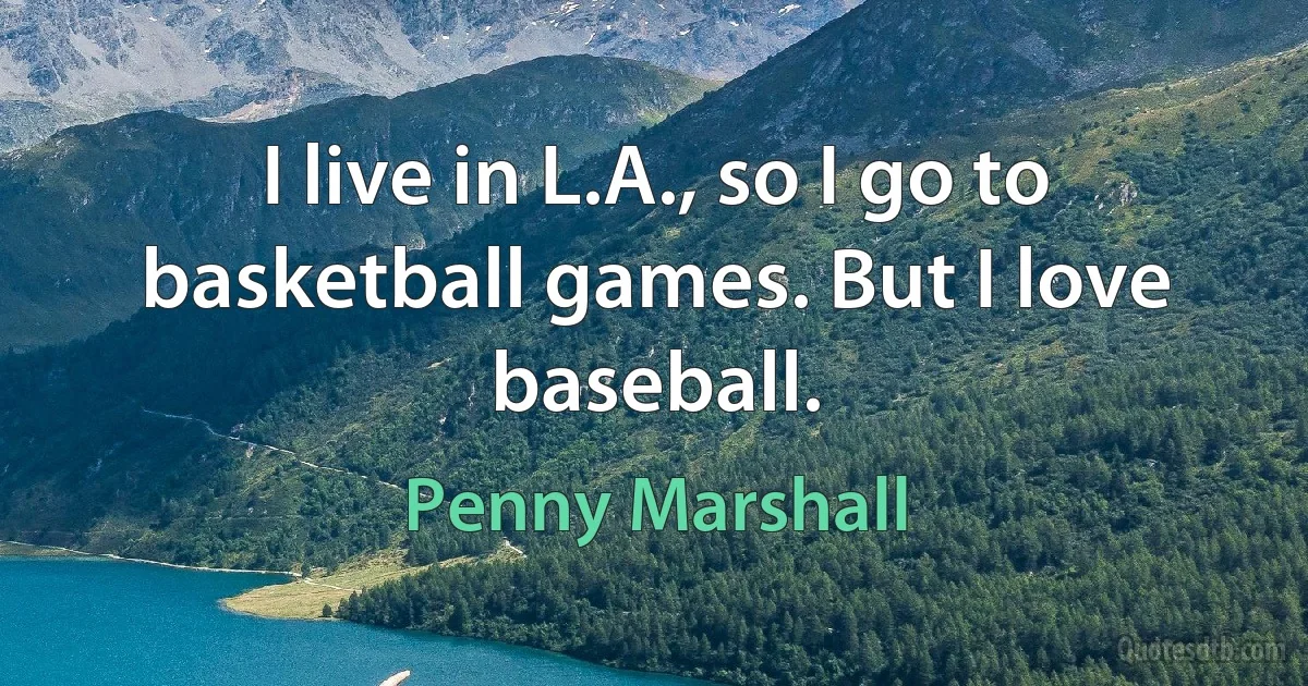 I live in L.A., so I go to basketball games. But I love baseball. (Penny Marshall)